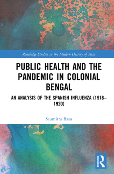 Public Health in Colonial Bengal: An Analysis of the Spanish Influenza (1918-1920) (Routledge Studies in the Modern History of Asia)