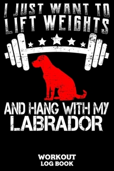 I Just Want To Lift Weights And Hang With My Labrador Workout Log Book: Workout Log Book And Fitness Journal For The Gym, Track Your Cardio And Weights Progress, 6x9, 120 Pages
