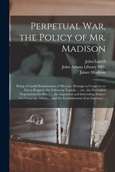 Paperback Perpetual War, the Policy of Mr. Madison: Being a Candid Examination of His Late Message to Congress, so Far as Respects the Following Topicks ... Viz Book