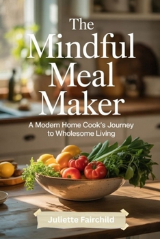 The Mindful Meal Maker: A Modern Home Cook’s Journey to Wholesome Living