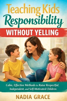 Teaching Kids Responsibility Without Yelling: Calm, Effective Methods to Raise Respectful, Independent, and Self-Motivated Children