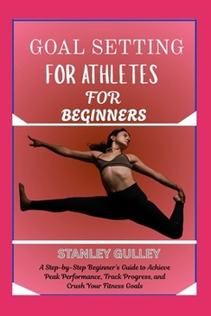 Paperback Goal Setting for Athletes for Beginners: A Step-by-Step Beginner's Guide to Achieve Peak Performance, Track Progress, and Crush Your Fitness Goals Book