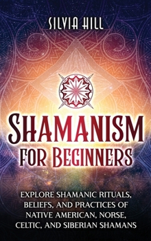 Hardcover Shamanism for Beginners: Explore Shamanic Rituals, Beliefs, and Practices of Native American, Norse, Celtic, and Siberian Shamans Book