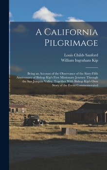 A California Pilgrimage: Being an Account of the Observance of the Sixty-Fifth Anniversary of Bishop Kip's First Missionary Journey Through the San Joaquin Valley, Together with Bishop Kip's Own Story