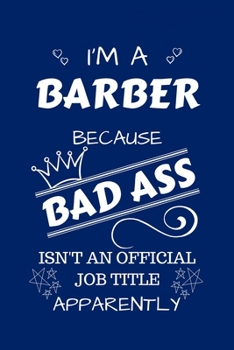 I'm A Barber Because BAD ASS Isn't A Job Title Apparently: Perfect Gag Gift For A Barber Who Happens To Be A Bad Ass! | Blank Lined Notebook Journal | ... | Birthday| Hen | Stag Do | Anniversary
