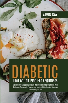Diabetic Diet Action Plan For Beginners: A Simplified Guide To Diabetes Management And Cookbook With Delicious Recipes To Prevent And Control Diabetes And Improve Your Quality Of Life