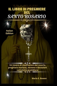 IL LIBRO DI PREGHIERE DEL SANTO ROSARIO: Un tesoro di meditazioni del rosario, preghiere mariane, novene e devozioni cattoliche quotidiane (Italian Edition)