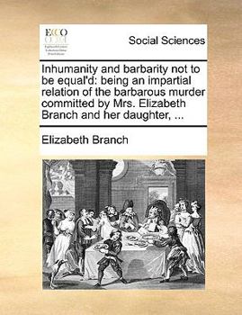 Paperback Inhumanity and Barbarity Not to Be Equal'd: Being an Impartial Relation of the Barbarous Murder Committed by Mrs. Elizabeth Branch and Her Daughter, . Book