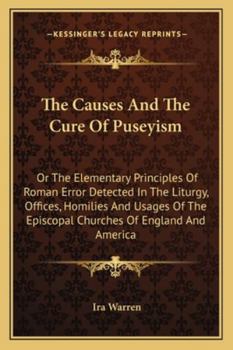 The Causes And The Cure Of Puseyism: Or The Elementary Principles Of Roman Error Detected In The Liturgy, Offices, Homilies And Usages Of The Episcopal Churches Of England And America