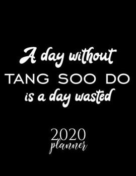 A Day Without Tang Soo Do Is A Day Wasted 2020 Planner: Nice 2020 Calendar for Tang Soo Do Fan | Christmas Gift Idea Tang Soo Do Theme | Tang Soo Do Lover Journal for 2020 | 120 pages 8.5x11 inches