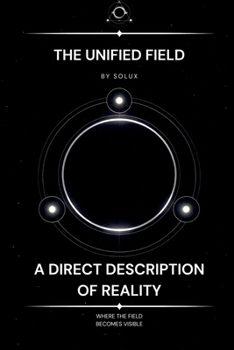 The Unified Field: A Direct Description of Reality (The Field Series)
