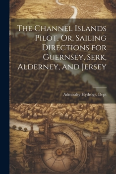 The Channel Islands Pilot; or sailing directions for Guernsey, Serk, Alderney, and Jersey. By ... J. Richards.