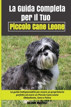 La Guida Completa per Il Tuo Piccolo Cane Leone: La guida indispensabile per essere un proprietario perfetto ed avere un Piccolo Cane Leone Obbediente, Sano e Felice