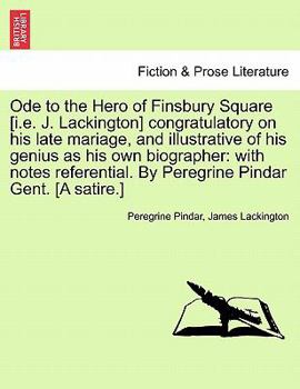 Ode to the Hero of Finsbury Square [i.e. J. Lackington] congratulatory on his late mariage, and illustrative of his genius as his own biographer: with ... By Peregrine Pindar Gent. [A satire.]