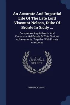 Paperback An Accurate And Impartial Life Of The Late Lord Viscount Nelson, Duke Of Bronte In Sicily ...: Comprehending Authentic And Circumstantial Details Of T Book