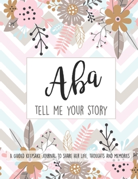 Aba Tell Me Your Story: A Guided Keepsake Journal To Share Her Life, Thoughts and Memories: Preserve Your Loved Ones History