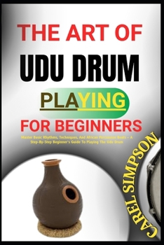 Paperback The Art of Udu Drum Playing for Beginners: Master Basic Rhythms, Techniques, And African Percussion Beats - A Step-By-Step Beginner's Guide To Playing Book