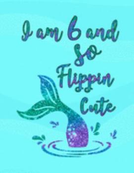 I Am 6 and So Flippin' Cute: Mermaid Drawing Book, Unlined Journal for a 6-Year-Old, Fun Birthday Gift for Girls (Mermaid School Notebook)