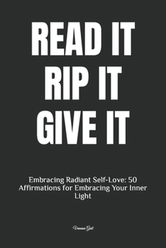 Paperback Read It, Rip It, Give It: Embracing Radiant Self-Love: 50 Affirmations for Embracing Your Inner Light Book