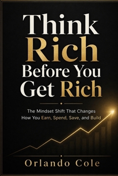 Think Rich Before You Get Rich: The Mindset Shift That Changes How You Earn, Spend, Save, and Build