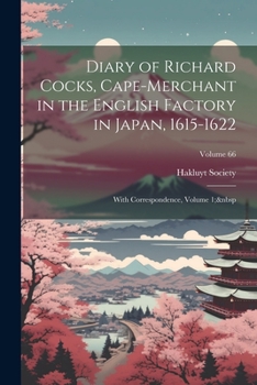 Diary of Richard Cocks, Cape-Merchant in the English Factory in Japan, 1615-1622: With Correspondence, Volume 1; Volume 66