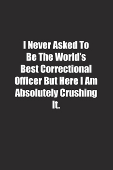 Paperback I Never Asked To Be The World's Best Correctional Officer But Here I Am Absolutely Crushing It.: Lined notebook Book