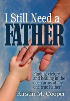 I Still Need a Father: Finding Victory and Healing in the Open Arms of My One True Father