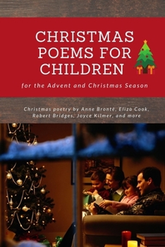 Christmas Poems for Children for the Advent and Christmas Season: Christmas poetry by Anne Brontë, Eliza Cook, Robert Bridges, Joyce Kilmer, and more