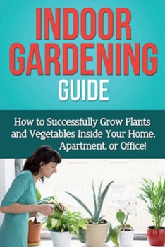 Paperback Indoor Gardening Guide: How to successfully grow plants and vegetables inside your home, apartment, or office! Book