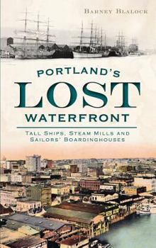 Portland's Lost Waterfront: Tall Ships, Steam Mills and Sailors' Boardinghouses - Book  of the Lost Series