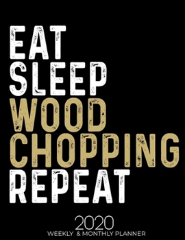 Eat Sleep Wood Chopping Repeat 2020 Planner: Gifts for Wood Chopping Lovers High Performance Weekly Monthly Planner To Track Your Fuckery And Get Shit ... List, Trackers, Notes And Funny Weekly Report