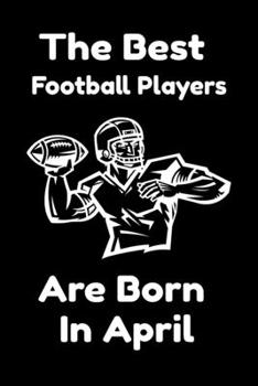 The Best Football Players Are Born In April : Journal Gifts For Women/Men/Colleagues/Friends. Notebook Birthday Gift for Football Players: Lined Notebook / Journal Gift, 120 Pages, 6x9.