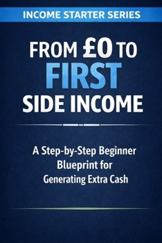 From £0 to First Side Income: A Step-by-Step Beginner Blueprint for Generating Extra Cash (Income Starter Series)