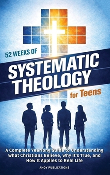 52 Weeks of Systematic Theology for Teens: A Complete Yearlong Guide to Understanding What Christians Believe, Why It's True, and How It Applies to Real Life