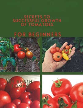 Paperback Secrets to Successful Growth of Tomatoes for beginners: Simple Growing Tips for Beginners for Fresh and Healthy Tomatoes. Book