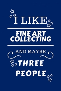I Like Fine Art Collecting And Maybe Three People: Perfect Fine Art Collecting Gag Gift | Blank Lined Notebook Journal | 100 Pages 6 x 9 Format | ... Hen Stag Do | Anniversary | Christmas | Xmas