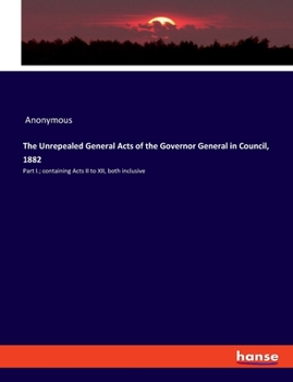 Paperback The Unrepealed General Acts of the Governor General in Council, 1882: Part I.; containing Acts II to XII, both inclusive Book