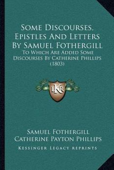 Paperback Some Discourses, Epistles And Letters By Samuel Fothergill: To Which Are Added Some Discourses By Catherine Phillips (1803) Book