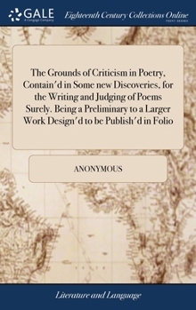 Hardcover The Grounds of Criticism in Poetry, Contain'd in Some new Discoveries, for the Writing and Judging of Poems Surely. Being a Preliminary to a Larger Wo Book
