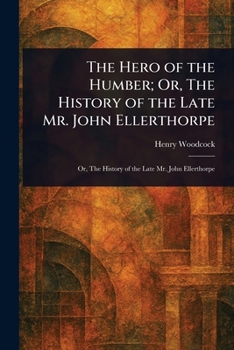 The Hero of the Humber; Or, The History of the Late Mr. John Ellerthorpe