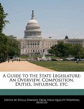 A Guide to the State Legislature : An Overview, Composition, Duties, Influence, Etc