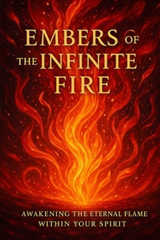 Embers of the Infinite Fire: Awakening the Eternal Flame Within Your Spirit