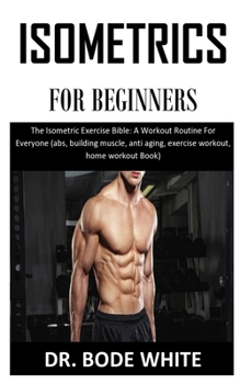 Paperback Isometric for Beginners: The Isometric Exercise Bible: A Workout Routine For Everyone (abs, building muscle, anti aging, exercise workout, home Book