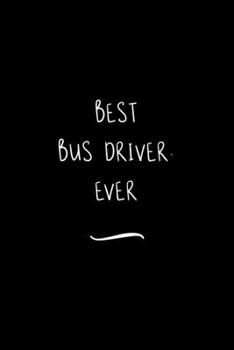 Best Bus Driver. Ever: Funny Office Notebook/Journal For Women/Men/Coworkers/Boss/Business Woman/Funny office work desk humor/ Stress Relief Anger Management Journal(6x9 inch)