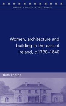Women, architecture and building in the east of Ireland, c.1790-1840 - Book #110 of the Maynooth Studies in Local History