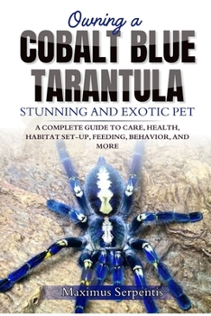 OWNING A COBALT BLUE TARANTULA: A COMPLETE GUIDE TO CARE, HEALTH, HABITAT SET-UP, FEEDING, BEHAVIOR, AND MORE