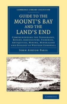 A Guide to the Mount's Bay and the Land's End; Comprehending the Topography, Botany, Agriculture, Fisheries, Antiquities, Mining, Mineralogy and Geology of Western Cornwall