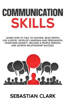 Paperback Communication Skills: Learn How to Talk to Anyone, Read People Like a Book, Develop Charisma and Persuasion, Overcome Anxiety, Become a Peop Book