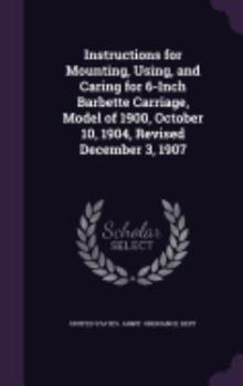 Hardcover Instructions for Mounting, Using, and Caring for 6-Inch Barbette Carriage, Model of 1900, October 10, 1904, Revised December 3, 1907 Book
