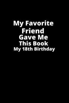 My Favorite Friend gave me this book my 18th birthday!: Gifts for Friend-birthday Gift,Lined Notebook,Lined Blank   Notebook Journal.Birthday Gift.